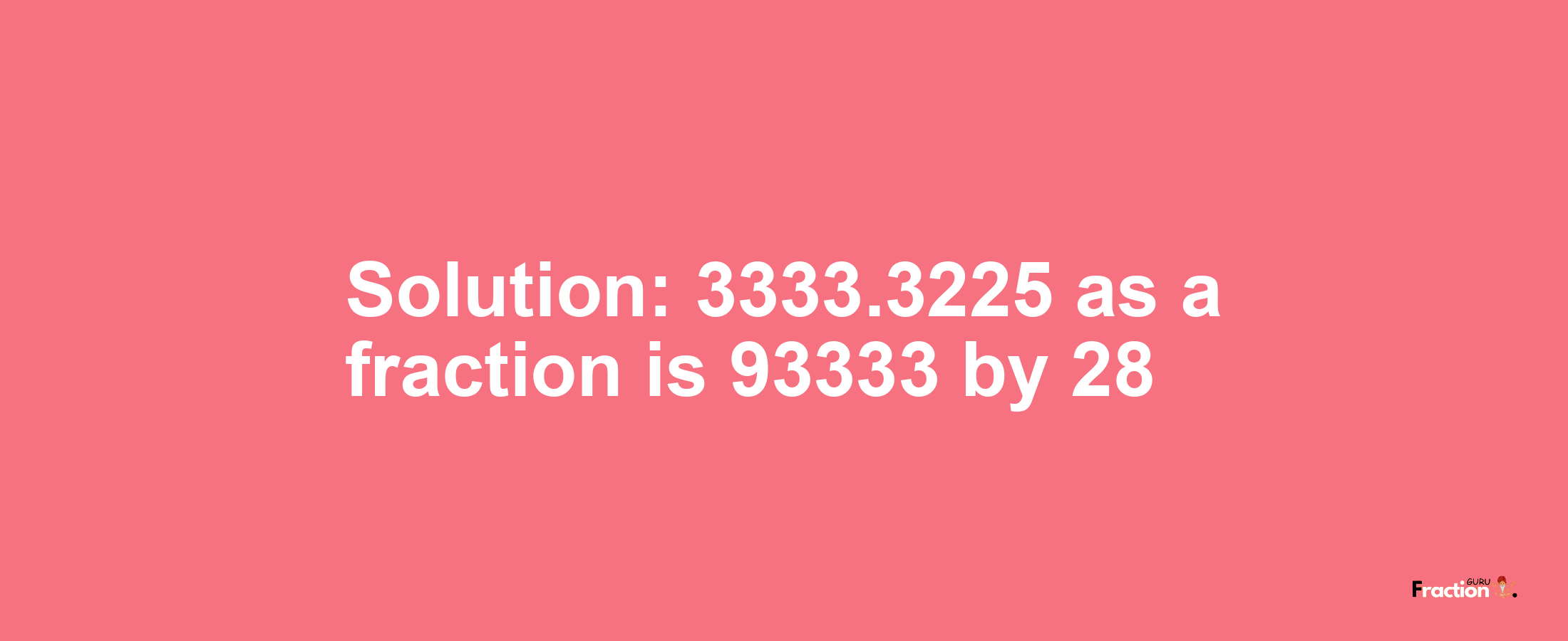 Solution:3333.3225 as a fraction is 93333/28